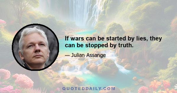 If wars can be started by lies, they can be stopped by truth.