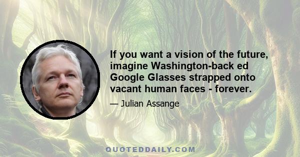 If you want a vision of the future, imagine Washington-back ed Google Glasses strapped onto vacant human faces - forever.