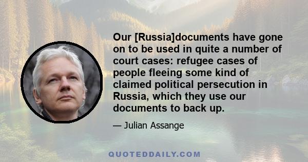 Our [Russia]documents have gone on to be used in quite a number of court cases: refugee cases of people fleeing some kind of claimed political persecution in Russia, which they use our documents to back up.
