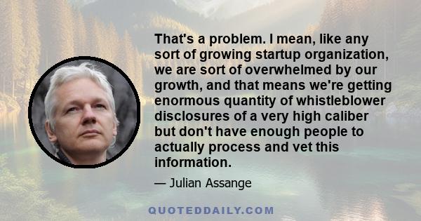 That's a problem. I mean, like any sort of growing startup organization, we are sort of overwhelmed by our growth, and that means we're getting enormous quantity of whistleblower disclosures of a very high caliber but