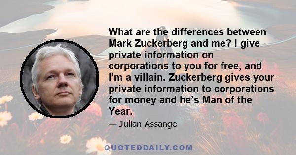 What are the differences between Mark Zuckerberg and me? I give private information on corporations to you for free, and I'm a villain. Zuckerberg gives your private information to corporations for money and he’s Man of 