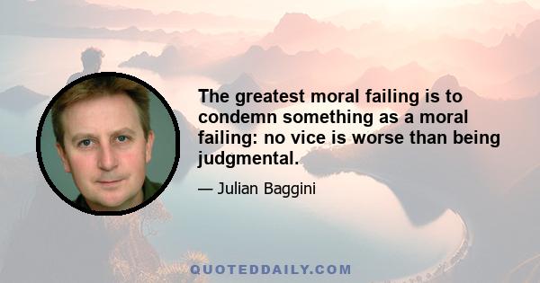 The greatest moral failing is to condemn something as a moral failing: no vice is worse than being judgmental.