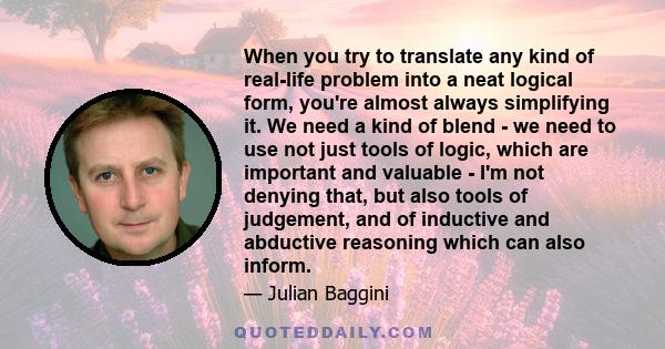 When you try to translate any kind of real-life problem into a neat logical form, you're almost always simplifying it. We need a kind of blend - we need to use not just tools of logic, which are important and valuable - 