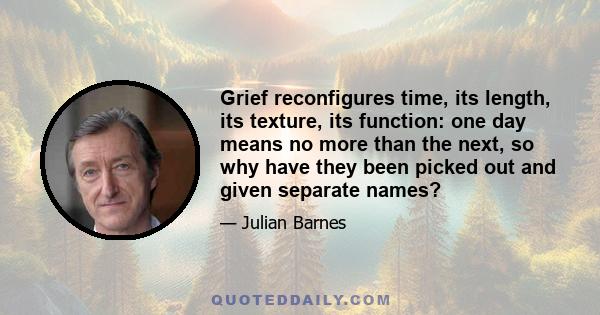 Grief reconfigures time, its length, its texture, its function: one day means no more than the next, so why have they been picked out and given separate names?