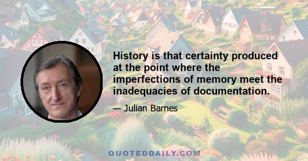 History is that certainty produced at the point where the imperfections of memory meet the inadequacies of documentation.