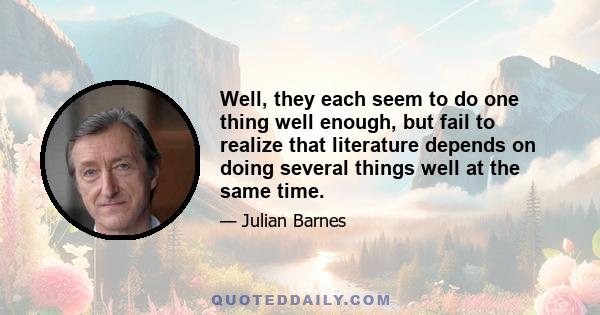 Well, they each seem to do one thing well enough, but fail to realize that literature depends on doing several things well at the same time.