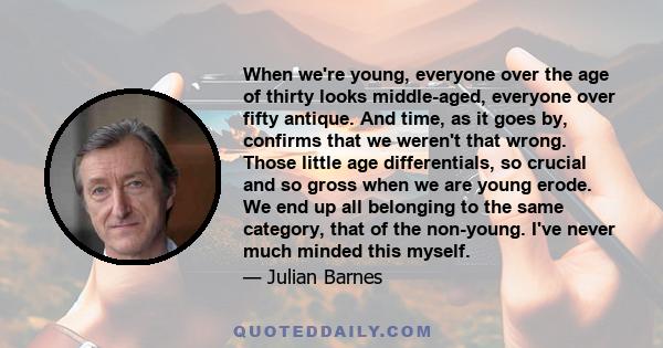 When we're young, everyone over the age of thirty looks middle-aged, everyone over fifty antique. And time, as it goes by, confirms that we weren't that wrong. Those little age differentials, so crucial and so gross