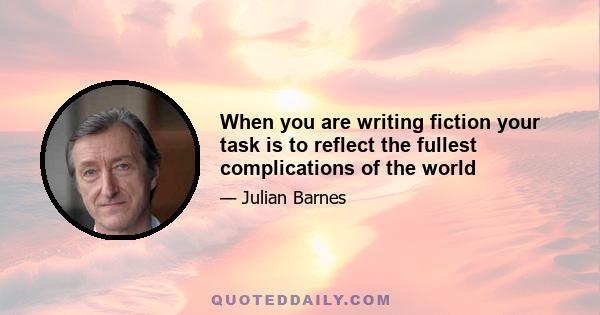 When you are writing fiction your task is to reflect the fullest complications of the world