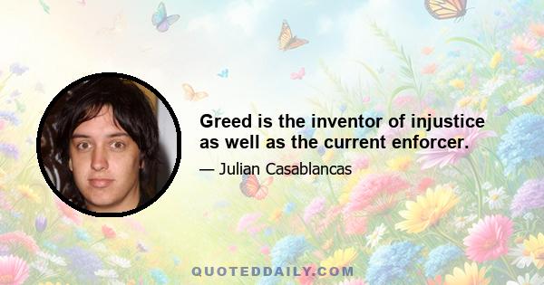 Greed is the inventor of injustice as well as the current enforcer.