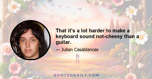 That it's a lot harder to make a keyboard sound not-cheesy than a guitar.