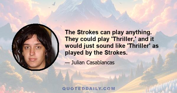 The Strokes can play anything. They could play 'Thriller,' and it would just sound like 'Thriller' as played by the Strokes.