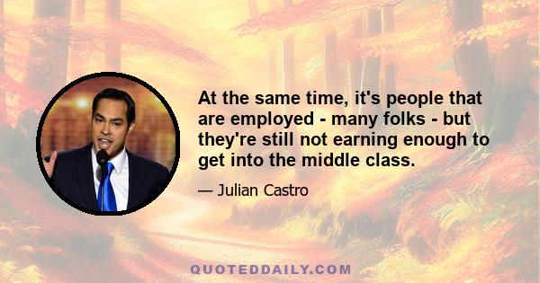 At the same time, it's people that are employed - many folks - but they're still not earning enough to get into the middle class.