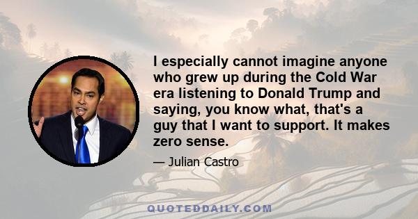 I especially cannot imagine anyone who grew up during the Cold War era listening to Donald Trump and saying, you know what, that's a guy that I want to support. It makes zero sense.