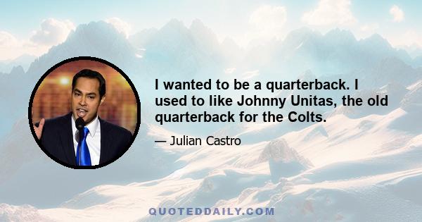 I wanted to be a quarterback. I used to like Johnny Unitas, the old quarterback for the Colts.