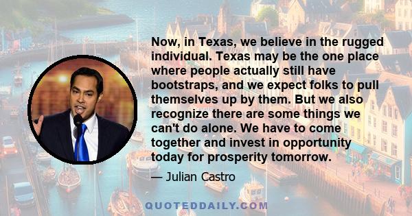 Now, in Texas, we believe in the rugged individual. Texas may be the one place where people actually still have bootstraps, and we expect folks to pull themselves up by them. But we also recognize there are some things