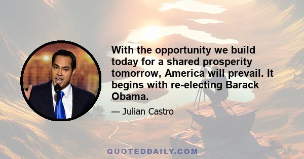 With the opportunity we build today for a shared prosperity tomorrow, America will prevail. It begins with re-electing Barack Obama.