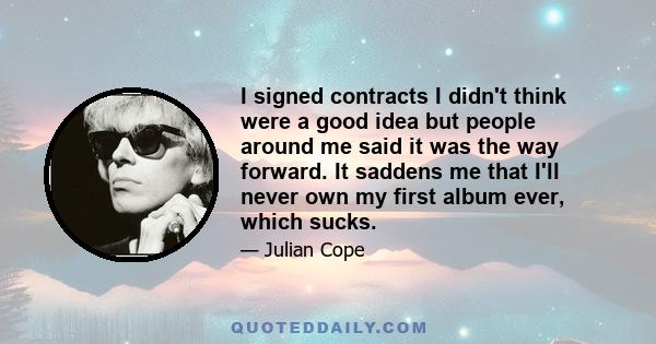 I signed contracts I didn't think were a good idea but people around me said it was the way forward. It saddens me that I'll never own my first album ever, which sucks.