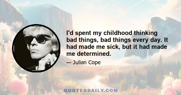 I'd spent my childhood thinking bad things, bad things every day. It had made me sick, but it had made me determined.