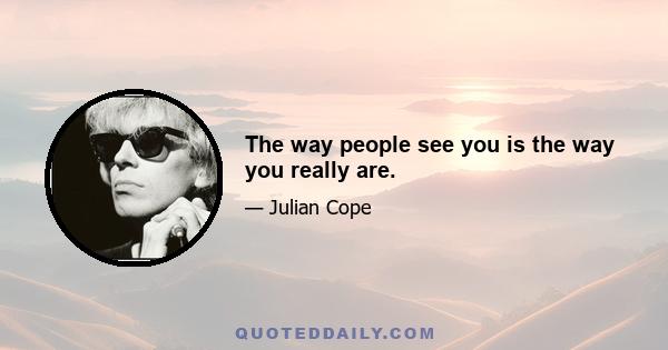 The way people see you is the way you really are.