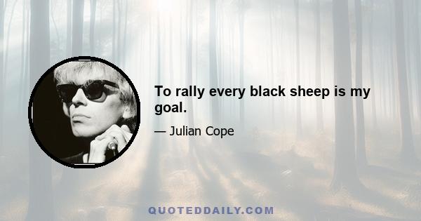 To rally every black sheep is my goal.