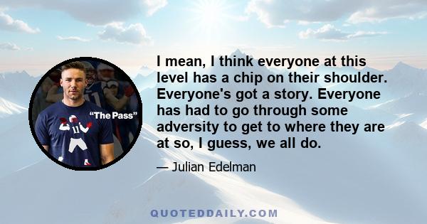 I mean, I think everyone at this level has a chip on their shoulder. Everyone's got a story. Everyone has had to go through some adversity to get to where they are at so, I guess, we all do.