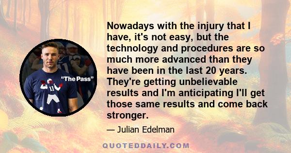 Nowadays with the injury that I have, it's not easy, but the technology and procedures are so much more advanced than they have been in the last 20 years. They're getting unbelievable results and I'm anticipating I'll