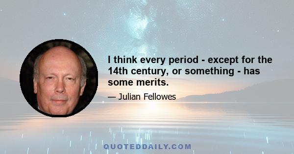 I think every period - except for the 14th century, or something - has some merits.