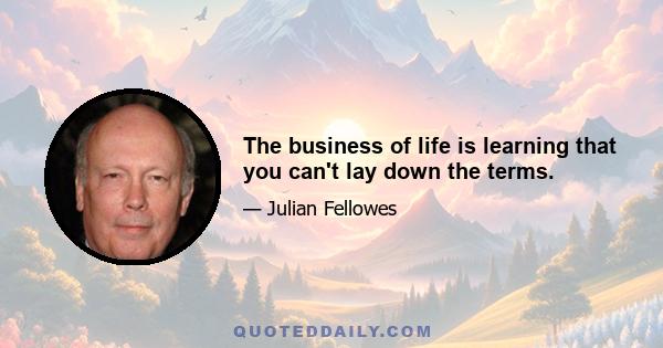 The business of life is learning that you can't lay down the terms.