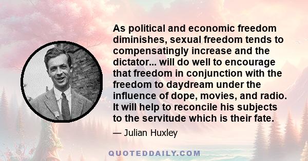 As political and economic freedom diminishes, sexual freedom tends to compensatingly increase and the dictator... will do well to encourage that freedom in conjunction with the freedom to daydream under the influence of 