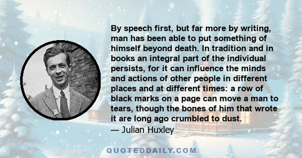 By speech first, but far more by writing, man has been able to put something of himself beyond death. In tradition and in books an integral part of the individual persists, for it can influence the minds and actions of