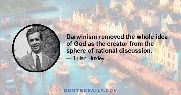 Darwinism removed the whole idea of God as the creator from the sphere of rational discussion.