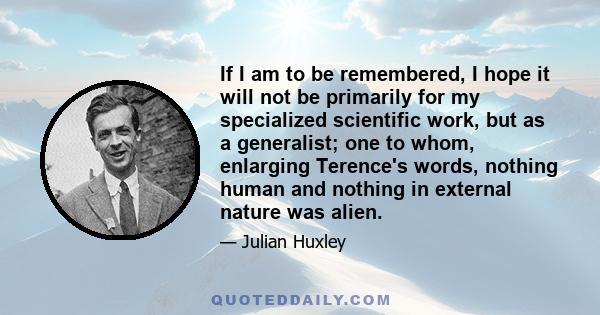 If I am to be remembered, I hope it will not be primarily for my specialized scientific work, but as a generalist; one to whom, enlarging Terence's words, nothing human and nothing in external nature was alien.