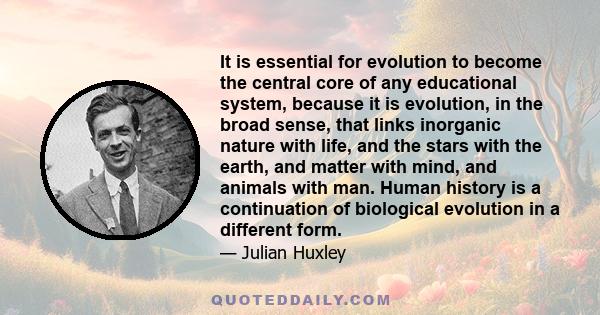 It is essential for evolution to become the central core of any educational system, because it is evolution, in the broad sense, that links inorganic nature with life, and the stars with the earth, and matter with mind, 