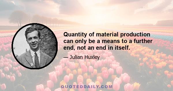 Quantity of material production can only be a means to a further end, not an end in itself.