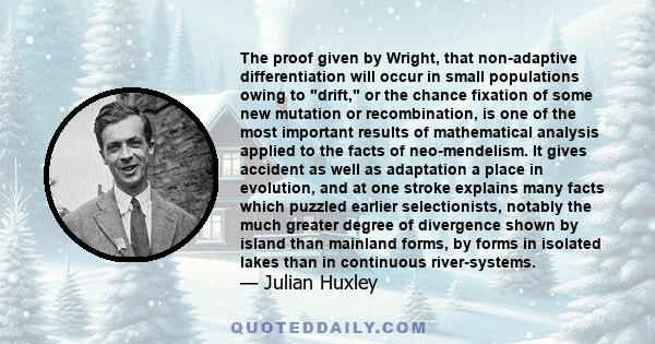 The proof given by Wright, that non-adaptive differentiation will occur in small populations owing to drift, or the chance fixation of some new mutation or recombination, is one of the most important results of