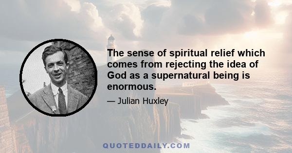 The sense of spiritual relief which comes from rejecting the idea of God as a supernatural being is enormous.