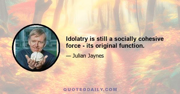 Idolatry is still a socially cohesive force - its original function.