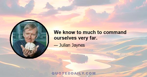 We know to much to command ourselves very far.