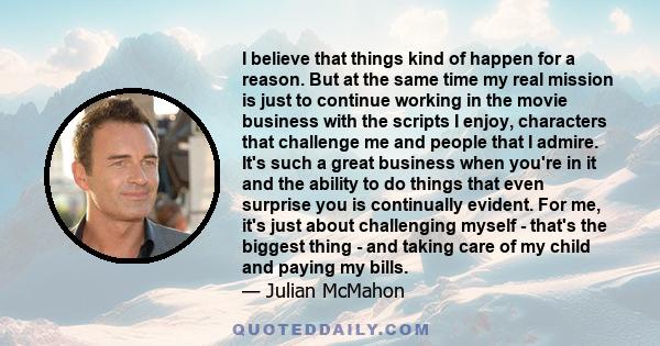 I believe that things kind of happen for a reason. But at the same time my real mission is just to continue working in the movie business with the scripts I enjoy, characters that challenge me and people that I admire.