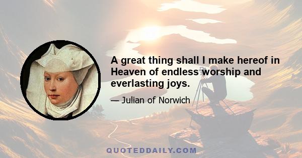 A great thing shall I make hereof in Heaven of endless worship and everlasting joys.