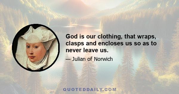 God is our clothing, that wraps, clasps and encloses us so as to never leave us.