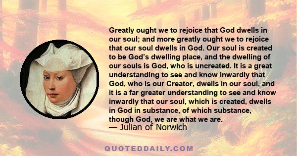 Greatly ought we to rejoice that God dwells in our soul; and more greatly ought we to rejoice that our soul dwells in God. Our soul is created to be God’s dwelling place, and the dwelling of our souls is God, who is