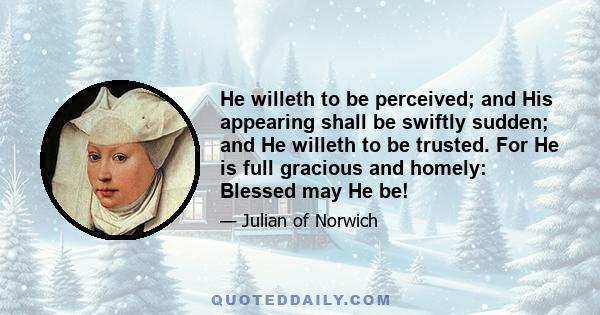 He willeth to be perceived; and His appearing shall be swiftly sudden; and He willeth to be trusted. For He is full gracious and homely: Blessed may He be!