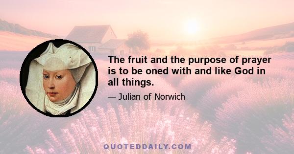 The fruit and the purpose of prayer is to be oned with and like God in all things.