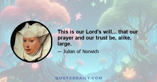 This is our Lord's will... that our prayer and our trust be, alike, large.