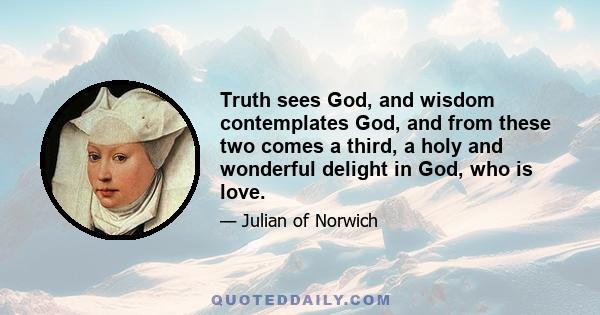 Truth sees God, and wisdom contemplates God, and from these two comes a third, a holy and wonderful delight in God, who is love.