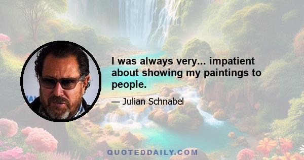 I was always very... impatient about showing my paintings to people.