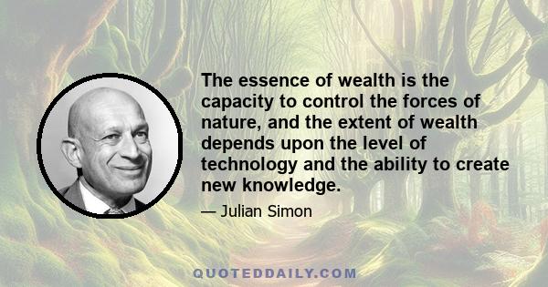 The essence of wealth is the capacity to control the forces of nature, and the extent of wealth depends upon the level of technology and the ability to create new knowledge.