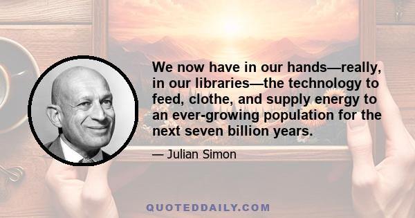 We now have in our hands—really, in our libraries—the technology to feed, clothe, and supply energy to an ever-growing population for the next seven billion years.