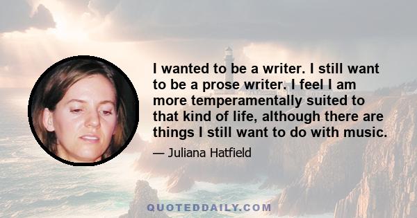 I wanted to be a writer. I still want to be a prose writer. I feel I am more temperamentally suited to that kind of life, although there are things I still want to do with music.